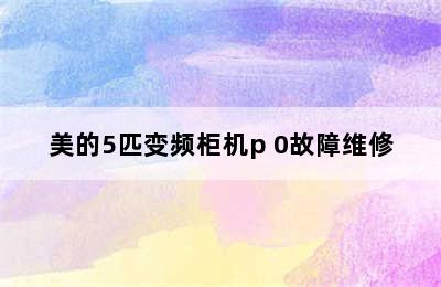 美的5匹变频柜机p 0故障维修